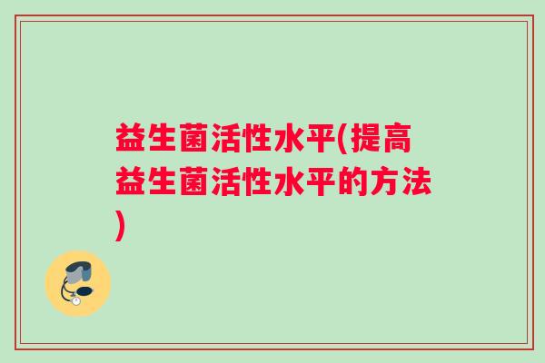 益生菌活性水平(提高益生菌活性水平的方法)