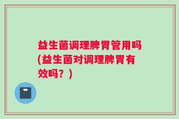 益生菌调理脾胃管用吗(益生菌对调理脾胃有效吗？)