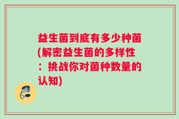 益生菌到底有多少种菌(解密益生菌的多样性：挑战你对菌种数量的认知)