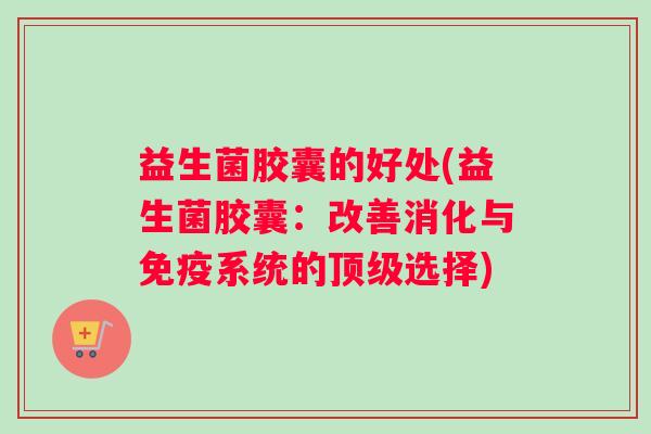 益生菌胶囊的好处(益生菌胶囊：改善消化与免疫系统的顶级选择)