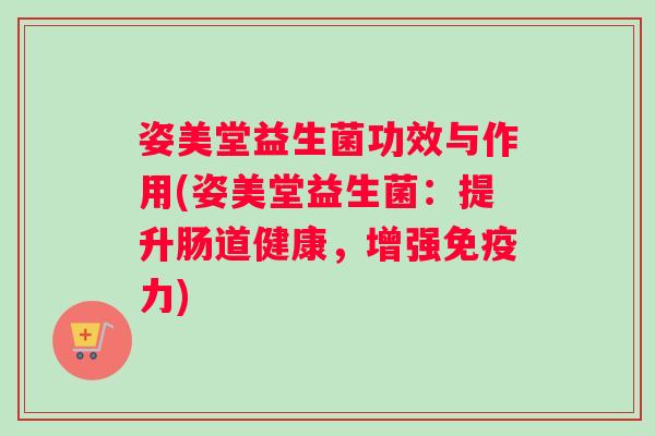姿美堂益生菌功效与作用(姿美堂益生菌：提升肠道健康，增强免疫力)
