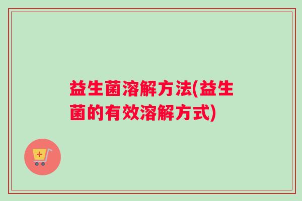 益生菌溶解方法(益生菌的有效溶解方式)