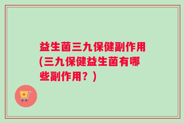 益生菌三九保健副作用(三九保健益生菌有哪些副作用？)