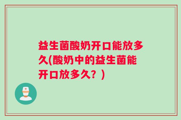 益生菌酸奶开口能放多久(酸奶中的益生菌能开口放多久？)