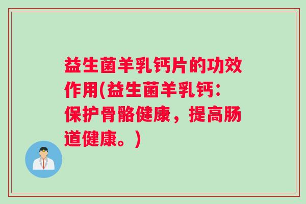 益生菌羊乳钙片的功效作用(益生菌羊乳钙：保护骨骼健康，提高肠道健康。)