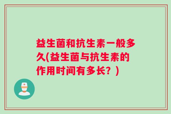 益生菌和抗生素一般多久(益生菌与抗生素的作用时间有多长？)