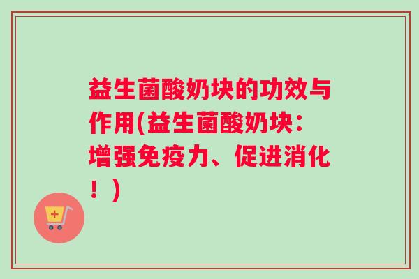 益生菌酸奶块的功效与作用(益生菌酸奶块：增强免疫力、促进消化！)