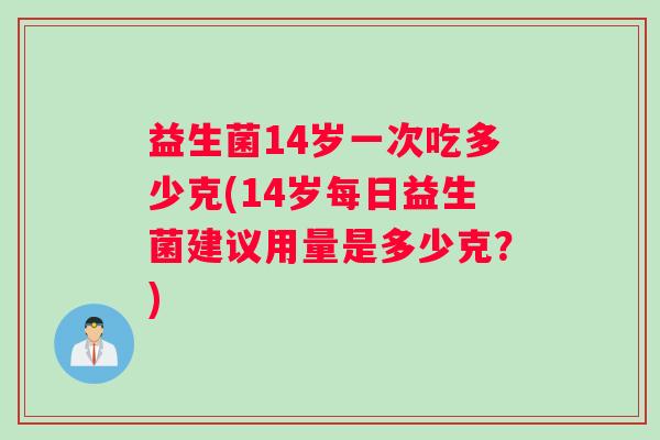 益生菌14岁一次吃多少克(14岁每日益生菌建议用量是多少克？)
