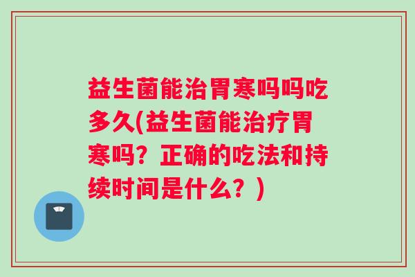 益生菌能治胃寒吗吗吃多久(益生菌能治疗胃寒吗？正确的吃法和持续时间是什么？)