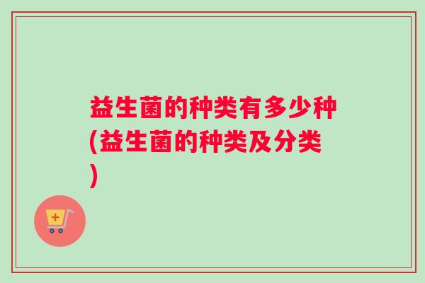 益生菌的种类有多少种(益生菌的种类及分类)