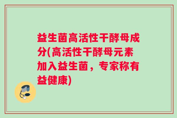 益生菌高活性干酵母成分(高活性干酵母元素加入益生菌，专家称有益健康)