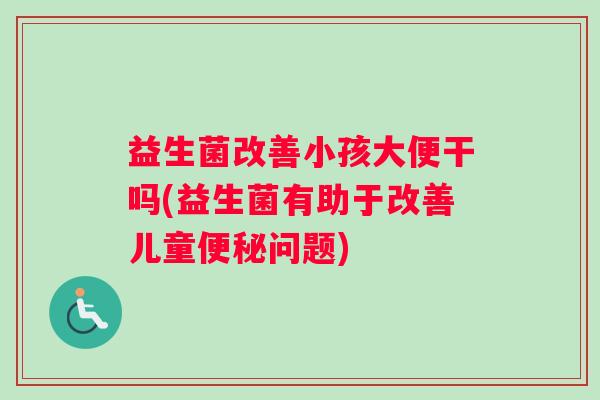 益生菌改善小孩大便干吗(益生菌有助于改善儿童便秘问题)