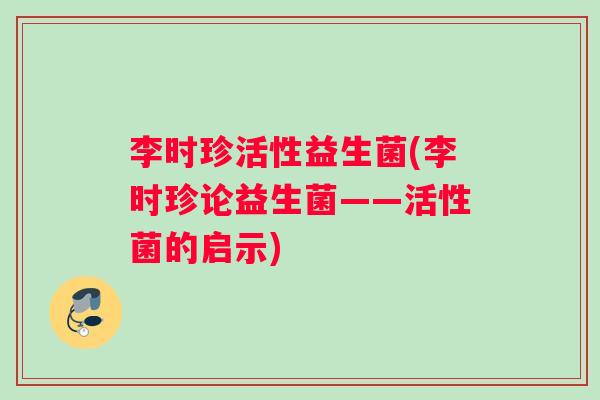 李时珍活性益生菌(李时珍论益生菌——活性菌的启示)