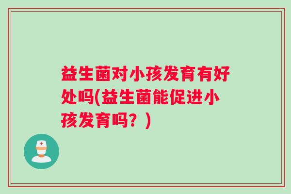 益生菌对小孩发育有好处吗(益生菌能促进小孩发育吗？)