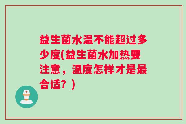益生菌水温不能超过多少度(益生菌水加热要注意，温度怎样才是最合适？)
