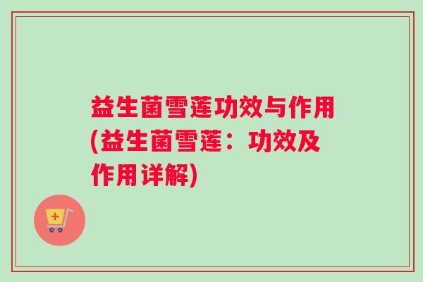 益生菌雪莲功效与作用(益生菌雪莲：功效及作用详解)