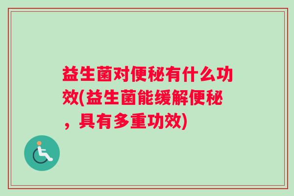 益生菌对便秘有什么功效(益生菌能缓解便秘，具有多重功效)