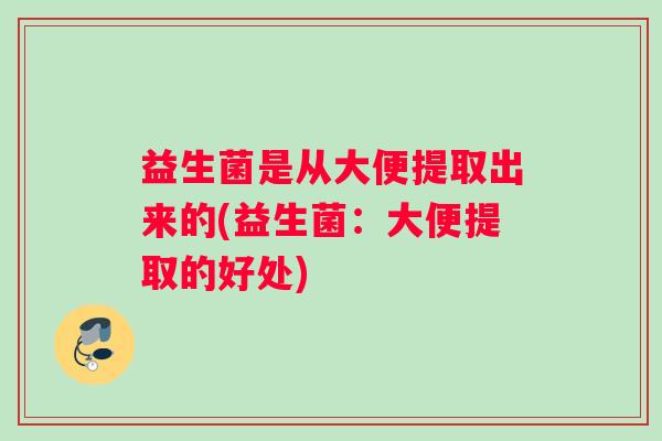 益生菌是从大便提取出来的(益生菌：大便提取的好处)