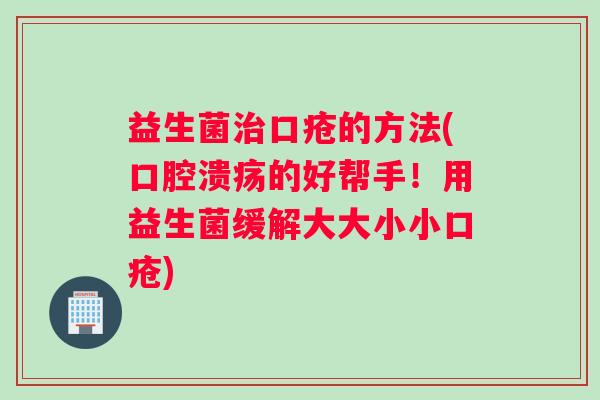 益生菌治口疮的方法(口腔溃疡的好帮手！用益生菌缓解大大小小口疮)