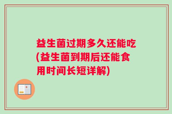 益生菌过期多久还能吃(益生菌到期后还能食用时间长短详解)