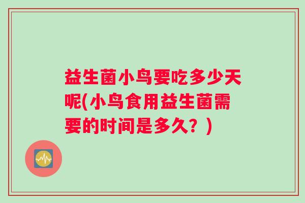 益生菌小鸟要吃多少天呢(小鸟食用益生菌需要的时间是多久？)