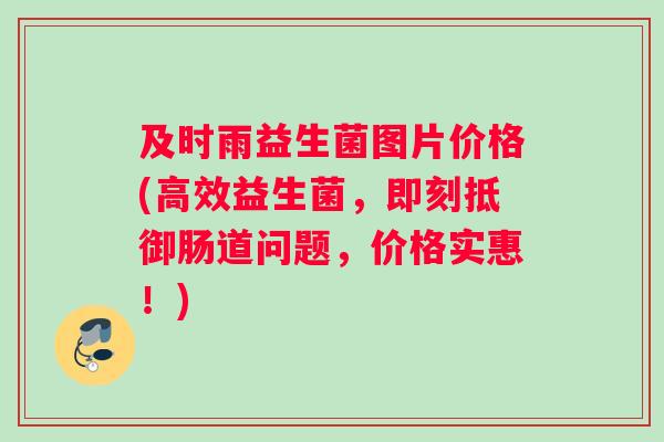 及时雨益生菌图片价格(高效益生菌，即刻抵御肠道问题，价格实惠！)