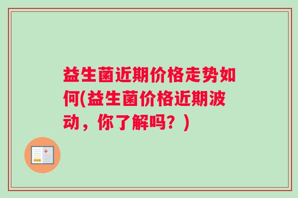 益生菌近期价格走势如何(益生菌价格近期波动，你了解吗？)