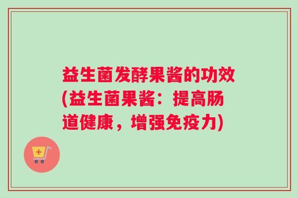 益生菌发酵果酱的功效(益生菌果酱：提高肠道健康，增强免疫力)
