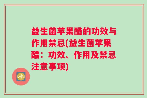 益生菌苹果醋的功效与作用禁忌(益生菌苹果醋：功效、作用及禁忌注意事项)