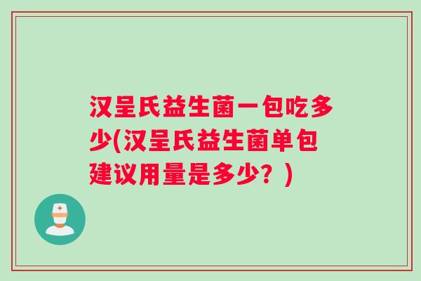 汉呈氏益生菌一包吃多少(汉呈氏益生菌单包建议用量是多少？)