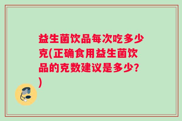 益生菌饮品每次吃多少克(正确食用益生菌饮品的克数建议是多少？)
