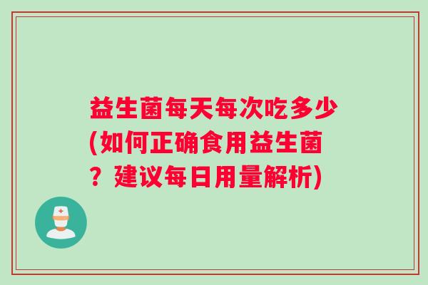 益生菌每天每次吃多少(如何正确食用益生菌？建议每日用量解析)