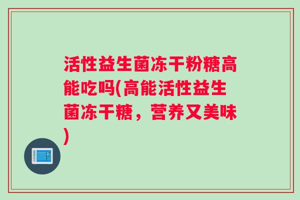 活性益生菌冻干粉糖高能吃吗(高能活性益生菌冻干糖，营养又美味)