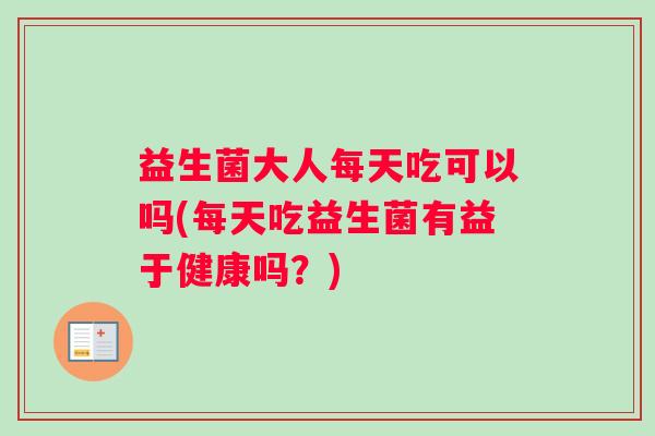 益生菌大人每天吃可以吗(每天吃益生菌有益于健康吗？)