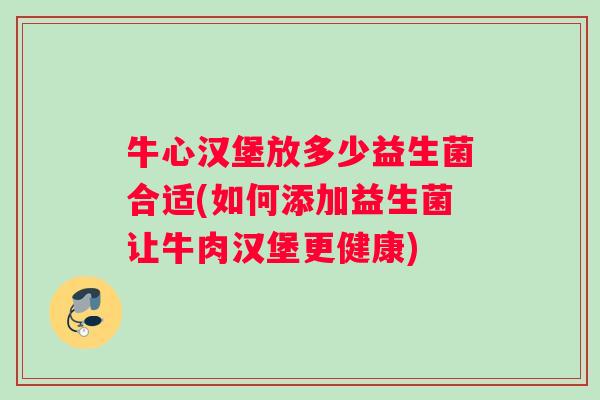 牛心汉堡放多少益生菌合适(如何添加益生菌让牛肉汉堡更健康)