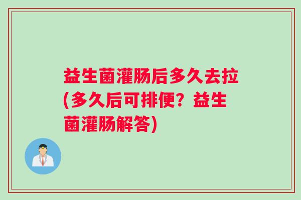 益生菌灌肠后多久去拉(多久后可排便？益生菌灌肠解答)