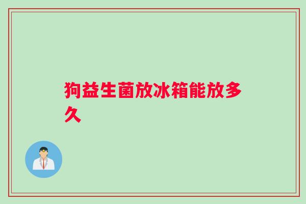 狗益生菌放冰箱能放多久