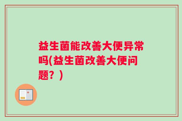 益生菌能改善大便异常吗(益生菌改善大便问题？)