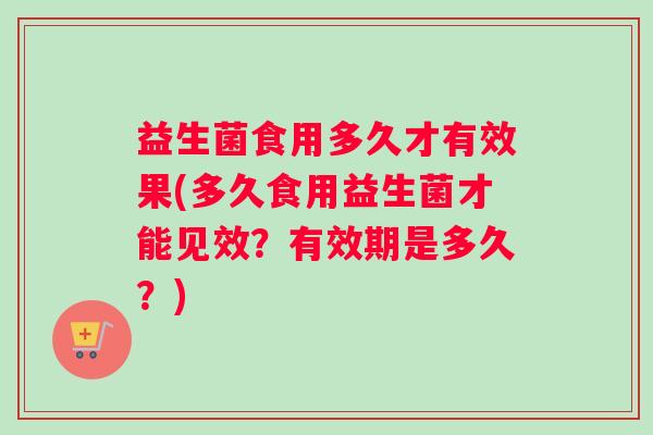益生菌食用多久才有效果(多久食用益生菌才能见效？有效期是多久？)