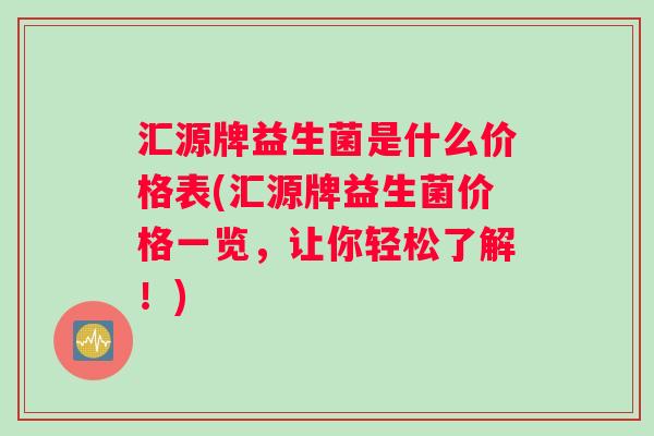 汇源牌益生菌是什么价格表(汇源牌益生菌价格一览，让你轻松了解！)
