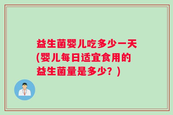 益生菌婴儿吃多少一天(婴儿每日适宜食用的益生菌量是多少？)