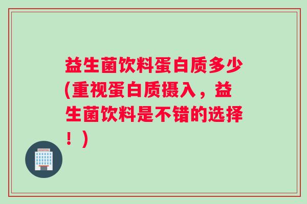 益生菌饮料蛋白质多少(重视蛋白质摄入，益生菌饮料是不错的选择！)