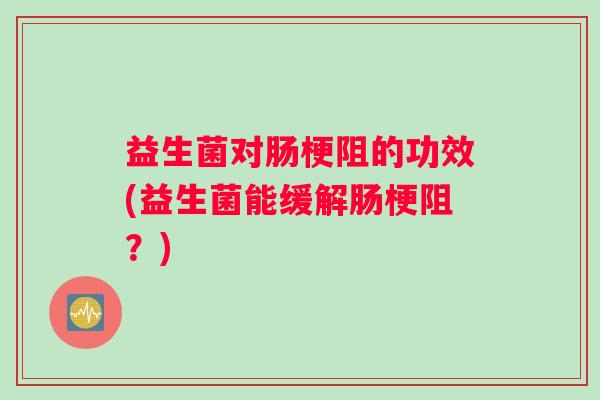 益生菌对肠梗阻的功效(益生菌能缓解肠梗阻？)