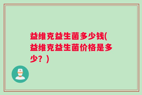 益维克益生菌多少钱(益维克益生菌价格是多少？)