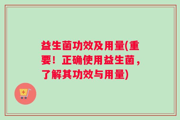 益生菌功效及用量(重要！正确使用益生菌，了解其功效与用量)
