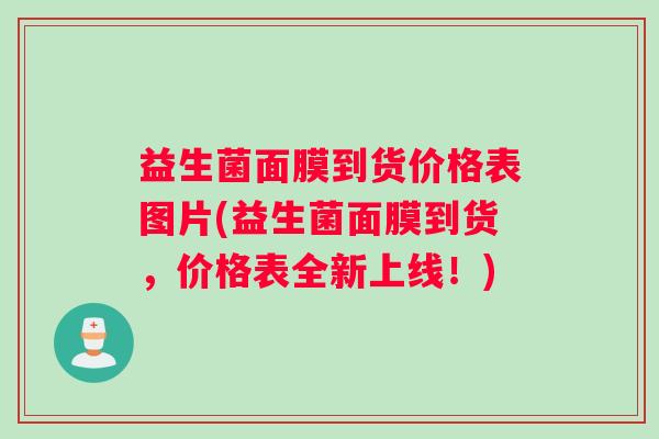 益生菌面膜到货价格表图片(益生菌面膜到货，价格表全新上线！)