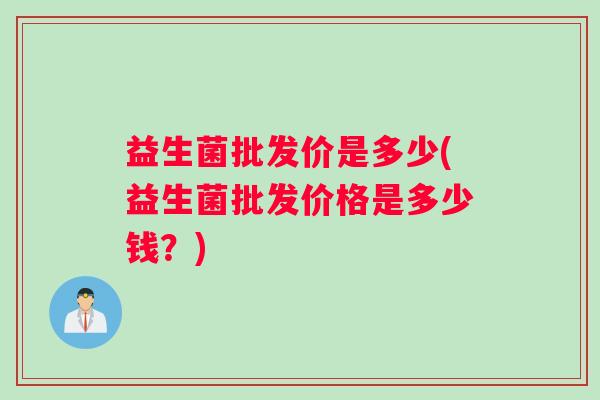 益生菌批发价是多少(益生菌批发价格是多少钱？)
