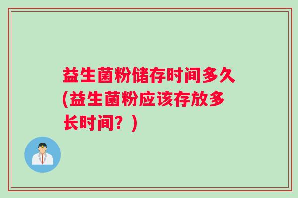 益生菌粉储存时间多久(益生菌粉应该存放多长时间？)