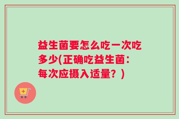 益生菌要怎么吃一次吃多少(正确吃益生菌：每次应摄入适量？)