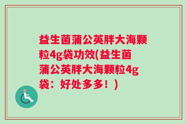 益生菌蒲公英胖大海颗粒4g袋功效(益生菌蒲公英胖大海颗粒4g袋：好处多多！)